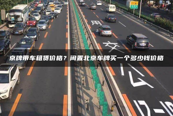 京牌带车租赁价格？闲置北京车牌买一个多少钱价格
