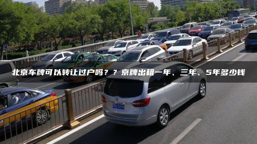 北京车牌可以转让过户吗？？京牌出租一年、三年、5年多少钱