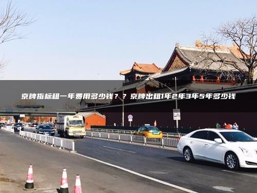 京牌指标租一年费用多少钱？？京牌出租1年2年3年5年多少钱