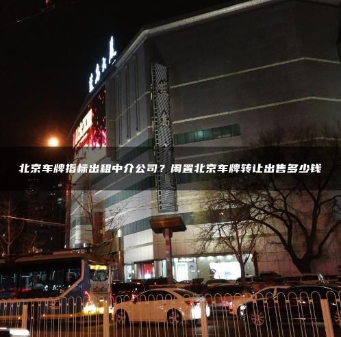 北京车牌指标出租中介公司？闲置北京车牌转让出售多少钱