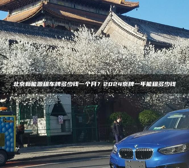 北京新能源租车牌多少钱一个月？2024京牌一年能租多少钱
