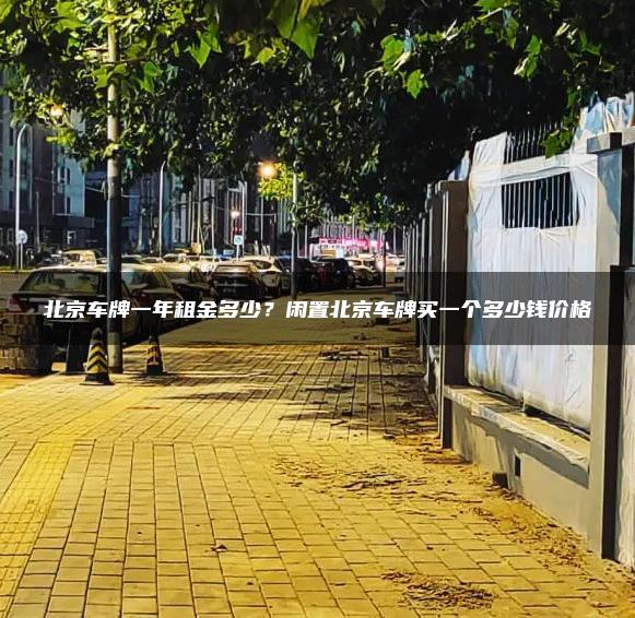 北京车牌一年租金多少？闲置北京车牌买一个多少钱价格