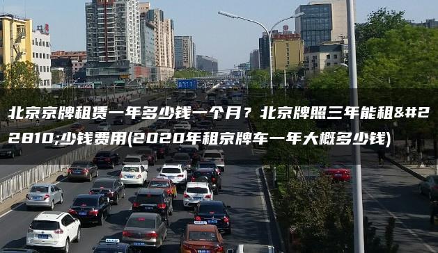 北京京牌租赁一年多少钱一个月？北京牌照三年能租多少钱费用(2020年租京牌车一年大概多少钱)