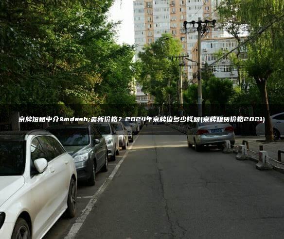 京牌短租中介—最新价格？2024年京牌值多少钱呀(京牌租赁价格2021)