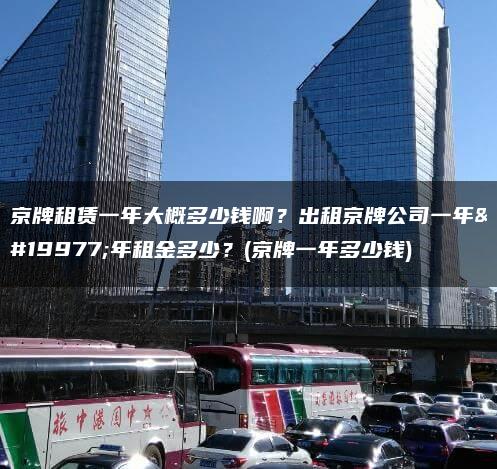 京牌租赁一年大概多少钱啊？出租京牌公司一年三年租金多少？(京牌一年多少钱)