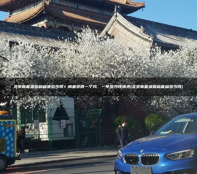 北京新能源指标租赁多少钱？闲置京牌一个月、一年多少钱曝光(北京新能源指标能租多少钱)
