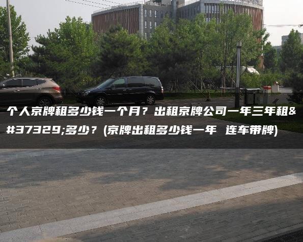 个人京牌租多少钱一个月？出租京牌公司一年三年租金多少？(京牌出租多少钱一年 连车带牌)