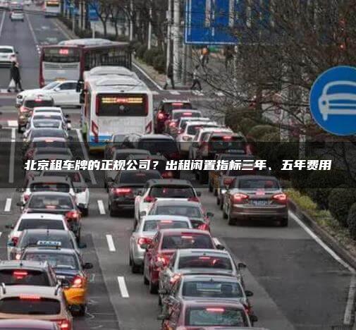 北京租车牌的正规公司？出租闲置指标三年、五年费用
