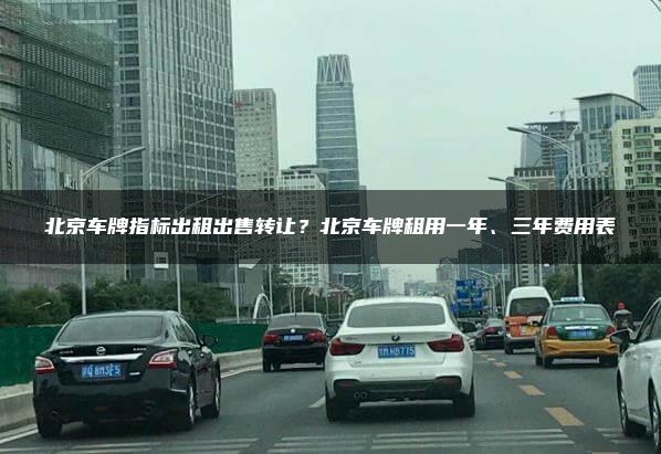 北京车牌指标出租出售转让？北京车牌租用一年、三年费用表