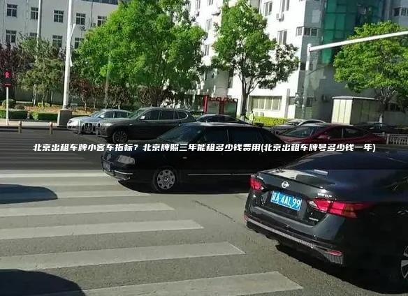 北京出租车牌小客车指标？北京牌照三年能租多少钱费用(北京出租车牌号多少钱一年)