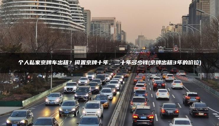 个人私家京牌车出租？闲置京牌十年、二十年多少钱(京牌出租3年的价位)