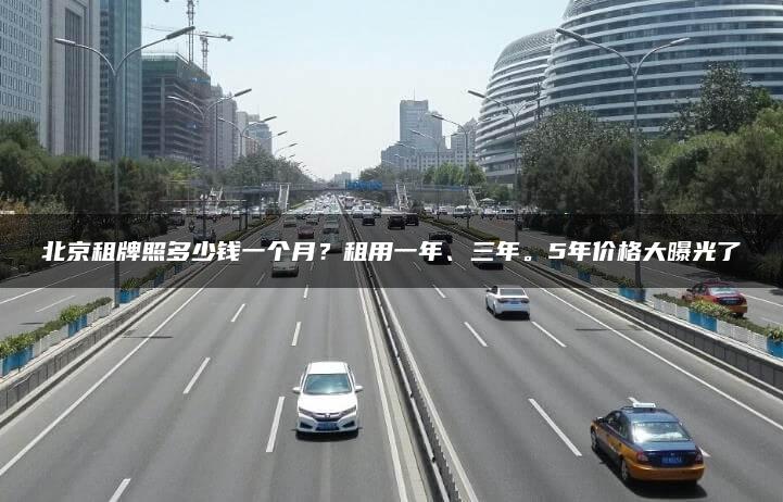 北京租牌照多少钱一个月？租用一年、三年。5年价格大曝光了