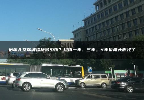 出租北京车牌指标多少钱？租用一年、三年。5年价格大曝光了