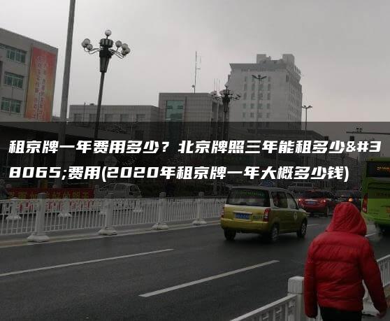 租京牌一年费用多少？北京牌照三年能租多少钱费用(2020年租京牌一年大概多少钱)
