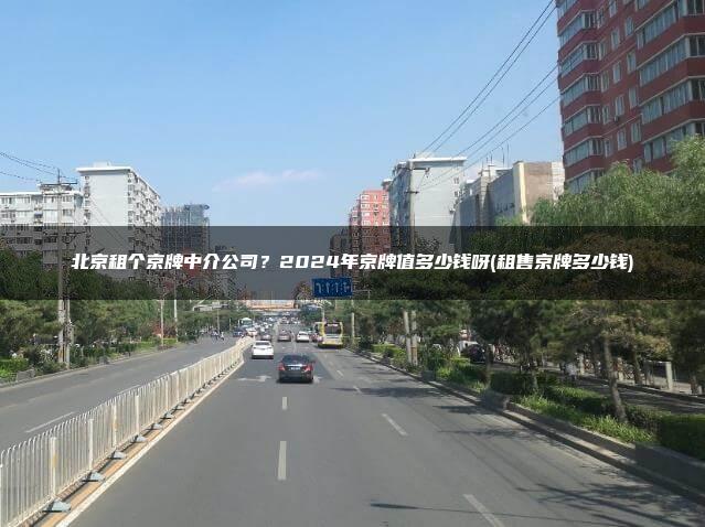 北京租个京牌中介公司？2024年京牌值多少钱呀(租售京牌多少钱)