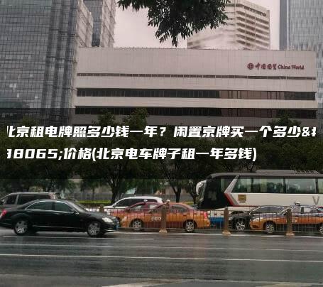 北京租电牌照多少钱一年？闲置京牌买一个多少钱价格(北京电车牌子租一年多钱)