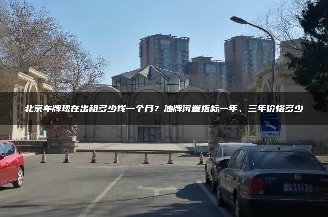 北京车牌现在出租多少钱一个月？油牌闲置指标一年、三年价格多少