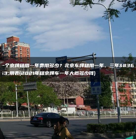 一个京牌租用一年费用多少？北京车牌租用一年、三年费用表(2021年租京牌车一年大概多少钱)