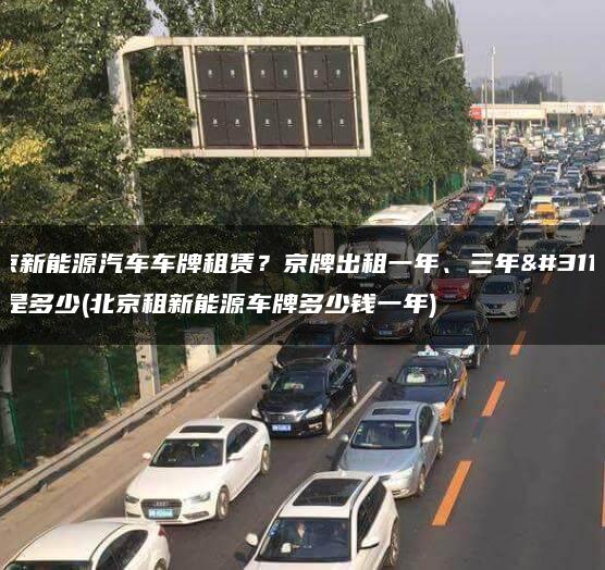 北京新能源汽车车牌租赁？京牌出租一年、三年租金是多少(北京租新能源车牌多少钱一年)