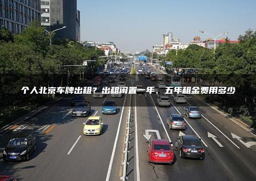 个人北京车牌出租？出租闲置一年、五年租金费用多少
