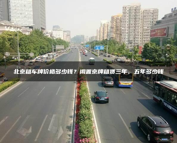北京租车牌价格多少钱？闲置京牌租赁三年、五年多少钱