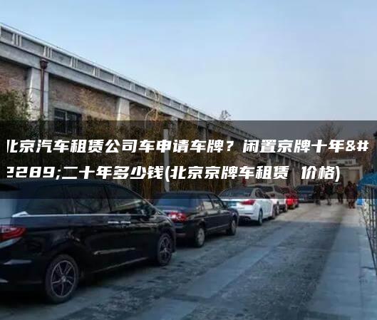 北京汽车租赁公司车申请车牌？闲置京牌十年、二十年多少钱(北京京牌车租赁 价格)