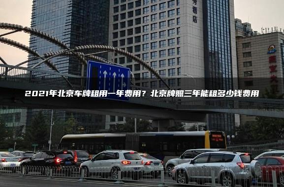 2021年北京车牌租用一年费用？北京牌照三年能租多少钱费用