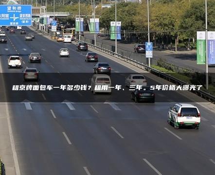 租京牌面包车一年多少钱？租用一年、三年。5年价格大曝光了