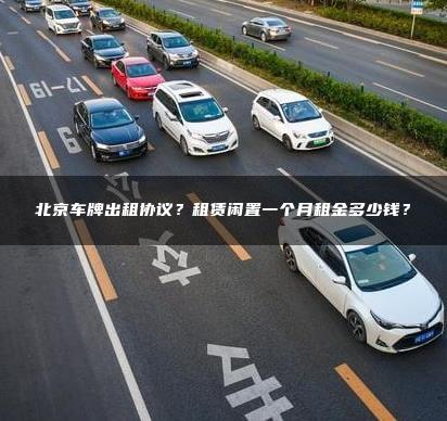 北京车牌出租协议？租赁闲置一个月租金多少钱？