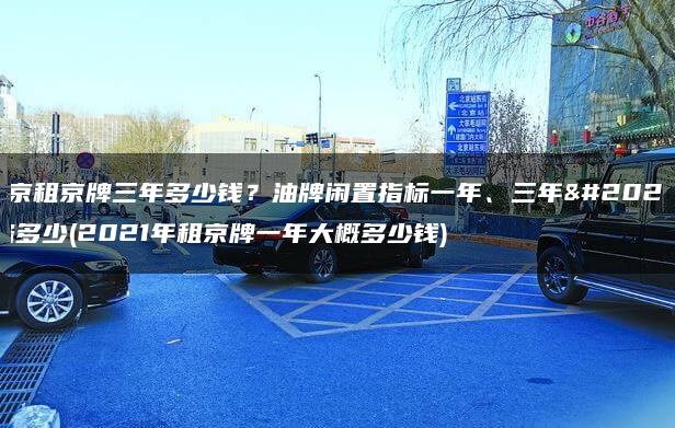 北京租京牌三年多少钱？油牌闲置指标一年、三年价格多少(2021年租京牌一年大概多少钱)