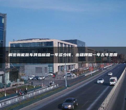 解密新能源车牌指标租一年多少钱、出租牌照一年五年费用