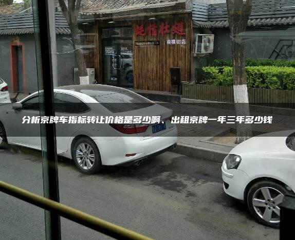 分析京牌车指标转让价格是多少啊、出租京牌一年三年多少钱