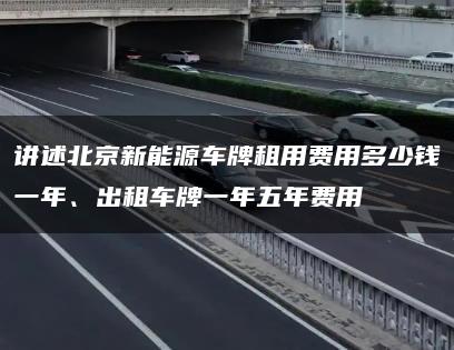 讲述北京新能源车牌租用费用多少钱一年、出租车牌一年五年费用
