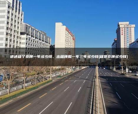 讲述租个京牌一年多少钱、出租牌照一年三年多少钱(租赁京牌多少钱)