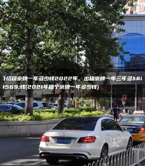介绍租京牌一年多少钱2022年、出租京牌一年三年多少钱(2021年租个京牌一年多少钱)