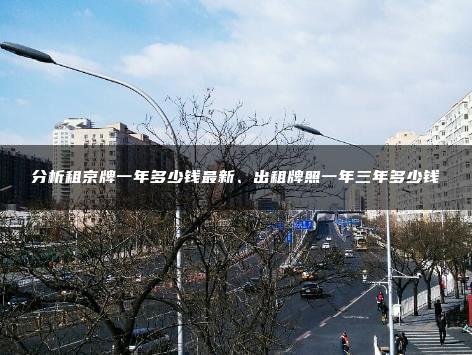 分析租京牌一年多少钱最新、出租牌照一年三年多少钱