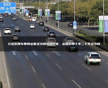 介绍京牌车带牌出售多少钱可过户女、出租京牌十年二十年多少钱