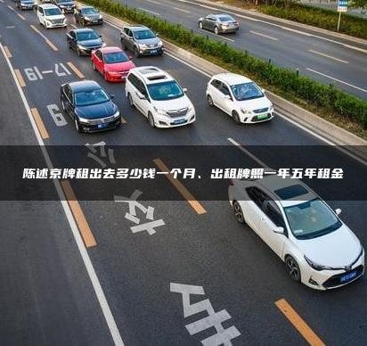 陈述京牌租出去多少钱一个月、出租牌照一年五年租金