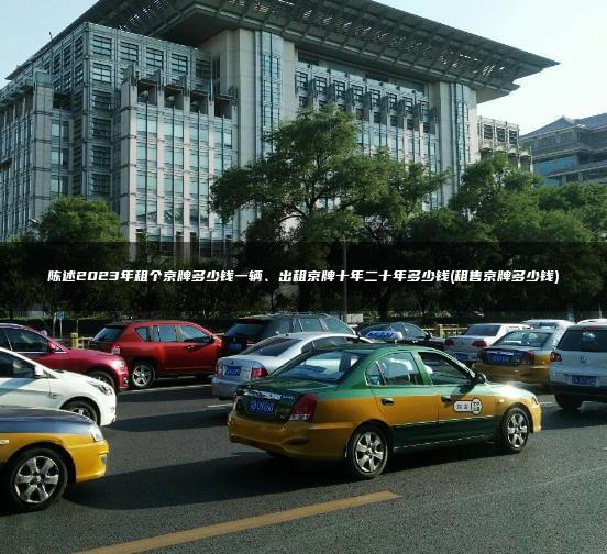 陈述2023年租个京牌多少钱一辆、出租京牌十年二十年多少钱(租售京牌多少钱)