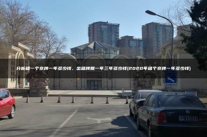 分析租一个京牌一年多少钱、出租牌照一年三年多少钱(2020年租个京牌一年多少钱)