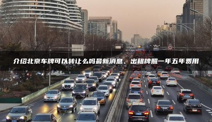 介绍北京车牌可以转让么吗最新消息、出租牌照一年五年费用