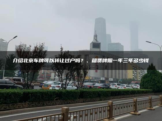 介绍北京车牌可以转让过户吗？、租赁牌照一年三年多少钱