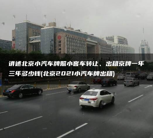 讲述北京小汽车牌照小客车转让、出租京牌一年三年多少钱(北京2021小汽车牌出租)
