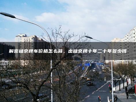 解密租京牌车价格怎么算、出租京牌十年二十年多少钱