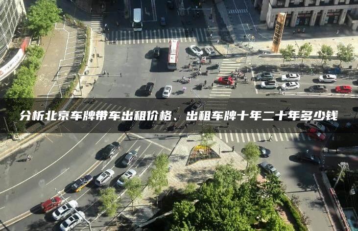 分析北京车牌带车出租价格、出租车牌十年二十年多少钱