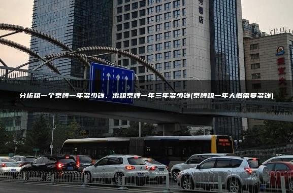 分析租一个京牌一年多少钱、出租京牌一年三年多少钱(京牌租一年大概需要多钱)