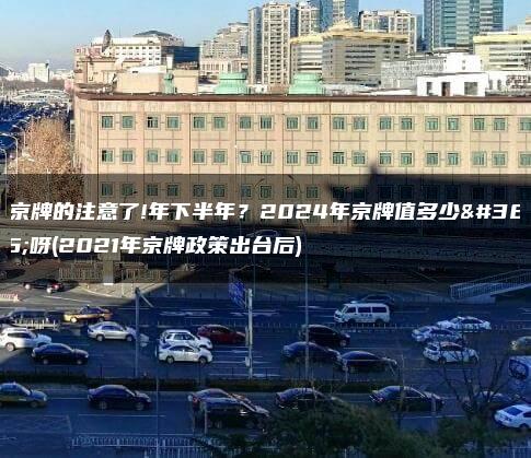 租京牌的注意了!年下半年？2024年京牌值多少钱呀(2021年京牌政策出台后)