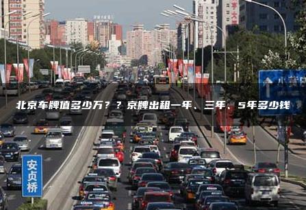 北京车牌值多少万？？京牌出租一年、三年、5年多少钱