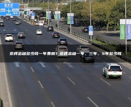 京牌出租多少钱一年费用？京牌出租一年、三年、5年多少钱