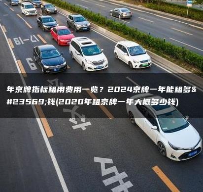 年京牌指标租用费用一览？2024京牌一年能租多少钱(2020年租京牌一年大概多少钱)